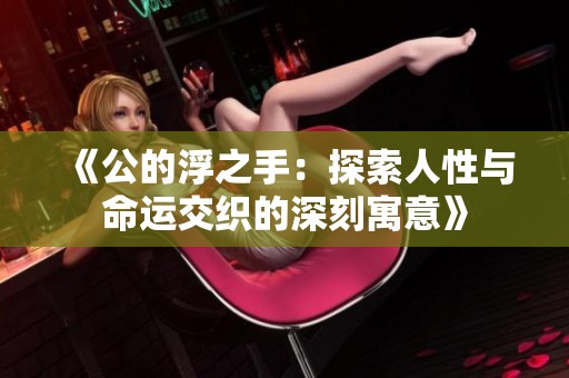 《公的浮之手：探索人性与命运交织的深刻寓意》