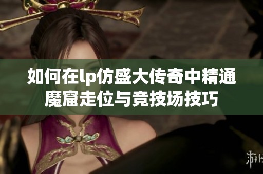 如何在lp仿盛大传奇中精通魔窟走位与竞技场技巧