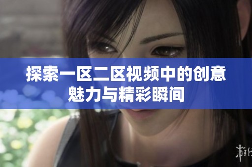 探索一区二区视频中的创意魅力与精彩瞬间
