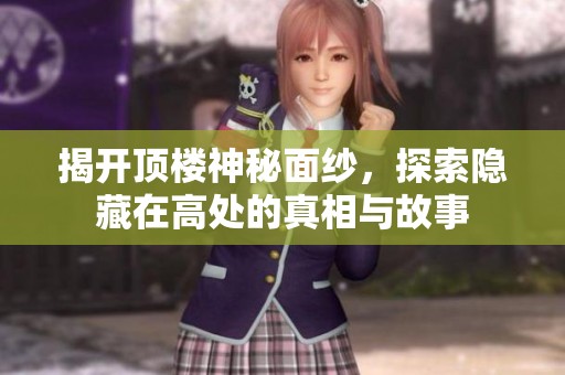 揭开顶楼神秘面纱，探索隐藏在高处的真相与故事