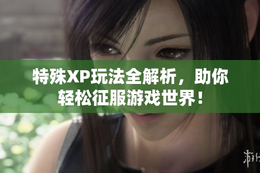 特殊XP玩法全解析，助你轻松征服游戏世界！