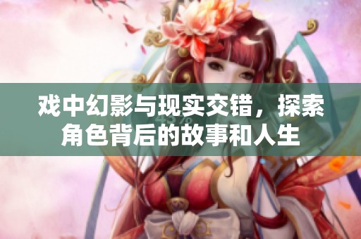 戏中幻影与现实交错，探索角色背后的故事和人生