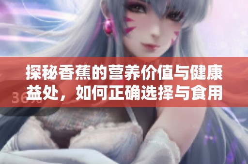 探秘香蕉的营养价值与健康益处，如何正确选择与食用