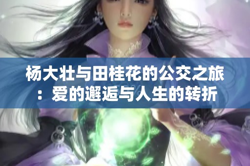 杨大壮与田桂花的公交之旅：爱的邂逅与人生的转折