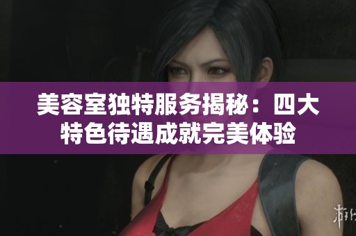 美容室独特服务揭秘：四大特色待遇成就完美体验