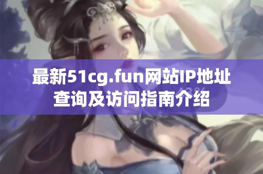 最新51cg.fun网站IP地址查询及访问指南介绍