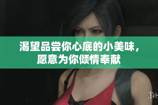 渴望品尝你心底的小美味，愿意为你倾情奉献