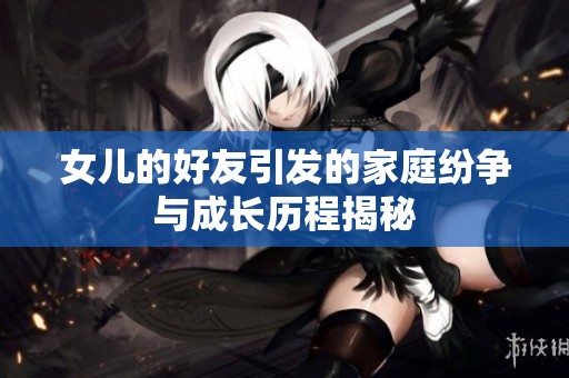 女儿的好友引发的家庭纷争与成长历程揭秘