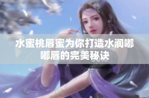 水蜜桃唇蜜为你打造水润嘟嘟唇的完美秘诀