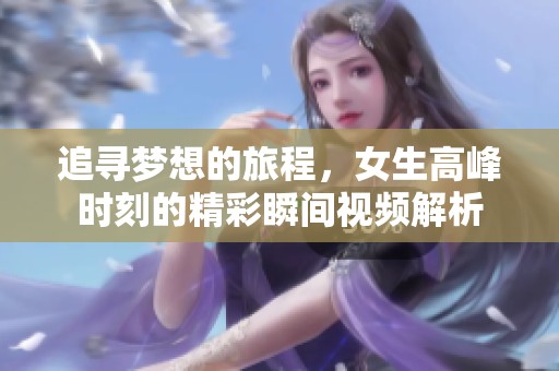 追寻梦想的旅程，女生高峰时刻的精彩瞬间视频解析