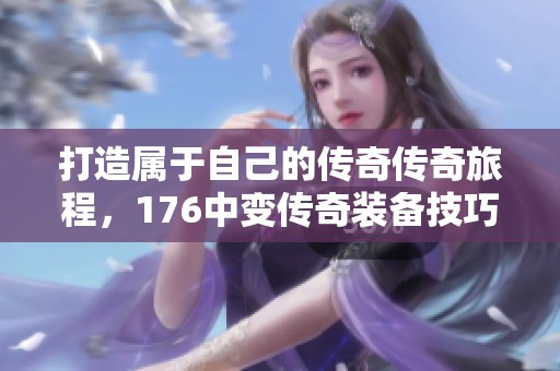 打造属于自己的传奇传奇旅程，176中变传奇装备技巧全解析！