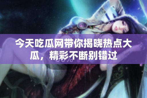今天吃瓜网带你揭晓热点大瓜，精彩不断别错过