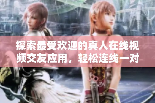 探索最受欢迎的真人在线视频交友应用，轻松连线一对一互动