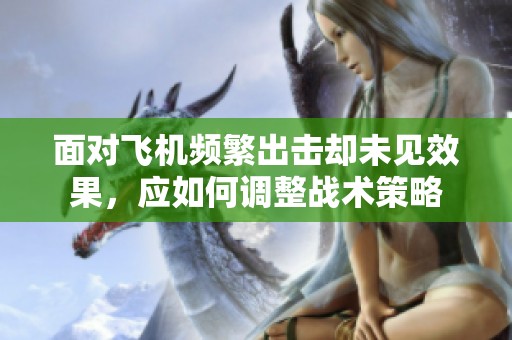 面对飞机频繁出击却未见效果，应如何调整战术策略