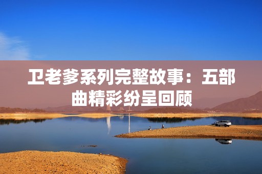 卫老爹系列完整故事：五部曲精彩纷呈回顾