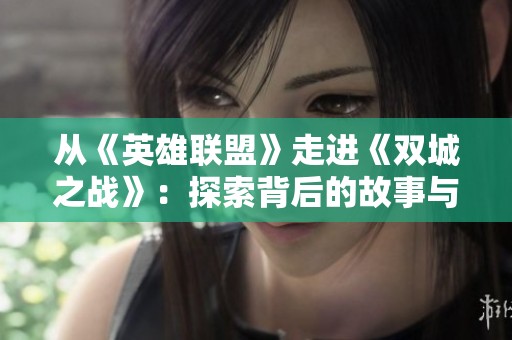 从《英雄联盟》走进《双城之战》：探索背后的故事与角色解读