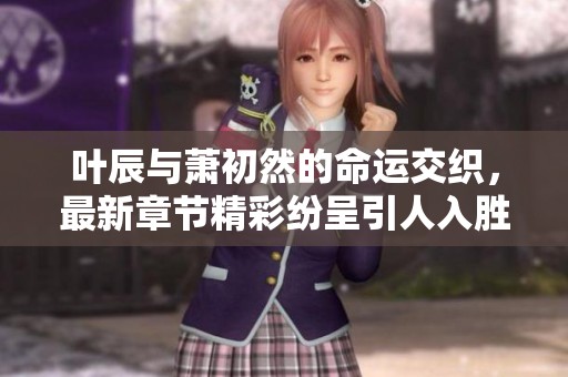 叶辰与萧初然的命运交织，最新章节精彩纷呈引人入胜