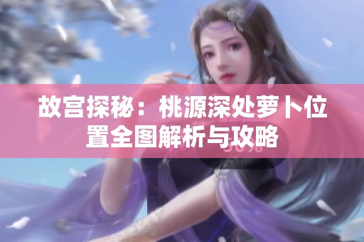 故宫探秘：桃源深处萝卜位置全图解析与攻略