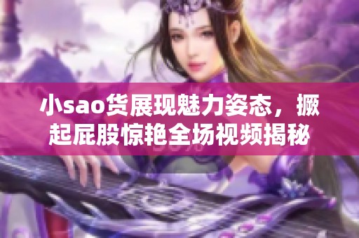 小sao货展现魅力姿态，撅起屁股惊艳全场视频揭秘