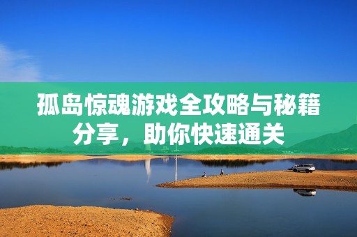 孤岛惊魂游戏全攻略与秘籍分享，助你快速通关