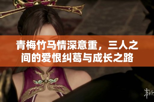 青梅竹马情深意重，三人之间的爱恨纠葛与成长之路
