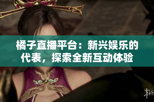 橘子直播平台：新兴娱乐的代表，探索全新互动体验