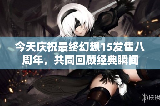 今天庆祝最终幻想15发售八周年，共同回顾经典瞬间