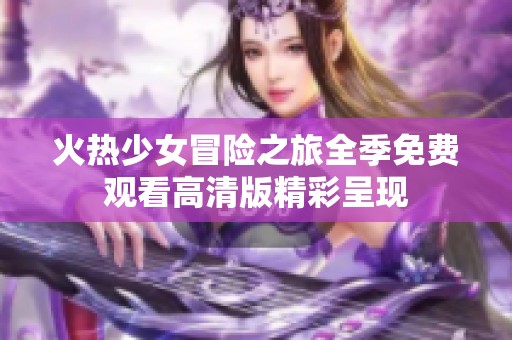 火热少女冒险之旅全季免费观看高清版精彩呈现