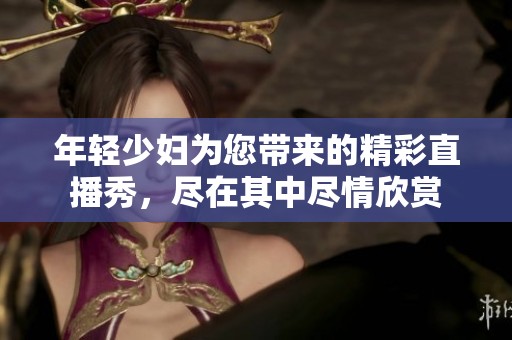 年轻少妇为您带来的精彩直播秀，尽在其中尽情欣赏