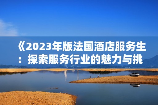 《2023年版法国酒店服务生：探索服务行业的魅力与挑战》