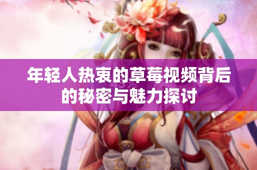 年轻人热衷的草莓视频背后的秘密与魅力探讨