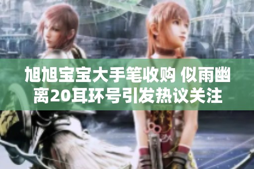 旭旭宝宝大手笔收购 似雨幽离20耳环号引发热议关注