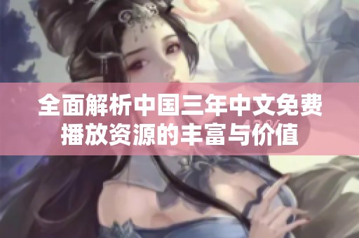 全面解析中国三年中文免费播放资源的丰富与价值