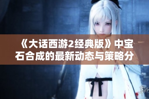 《大话西游2经典版》中宝石合成的最新动态与策略分析