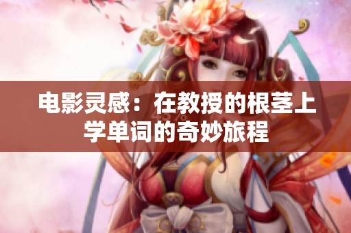 电影灵感：在教授的根茎上学单词的奇妙旅程