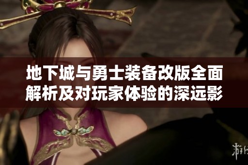 地下城与勇士装备改版全面解析及对玩家体验的深远影响