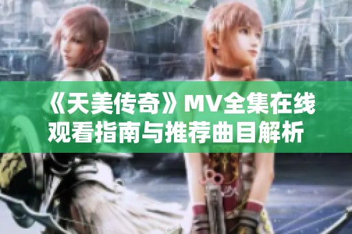 《天美传奇》MV全集在线观看指南与推荐曲目解析