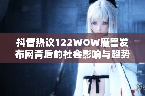 抖音热议122WOW魔兽发布网背后的社会影响与趋势分析