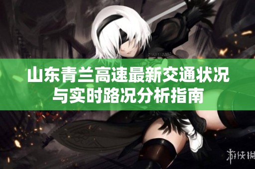 山东青兰高速最新交通状况与实时路况分析指南