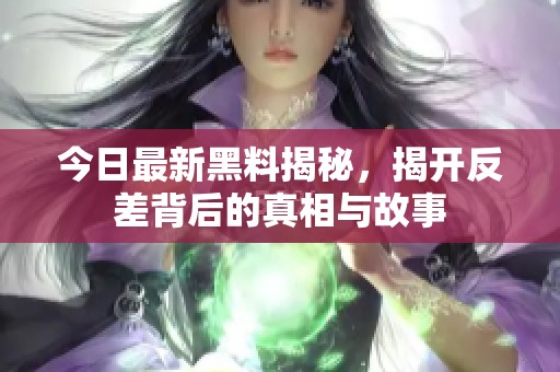 今日最新黑料揭秘，揭开反差背后的真相与故事