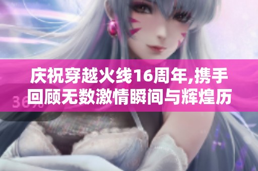 庆祝穿越火线16周年,携手回顾无数激情瞬间与辉煌历程