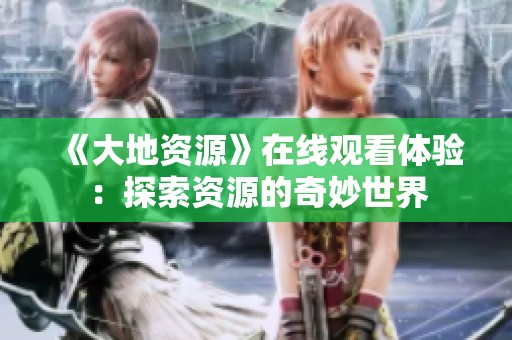 《大地资源》在线观看体验：探索资源的奇妙世界