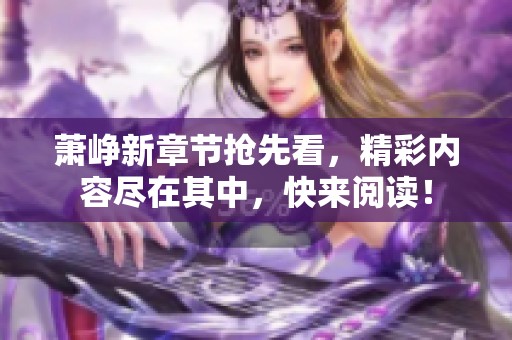 萧峥新章节抢先看，精彩内容尽在其中，快来阅读！