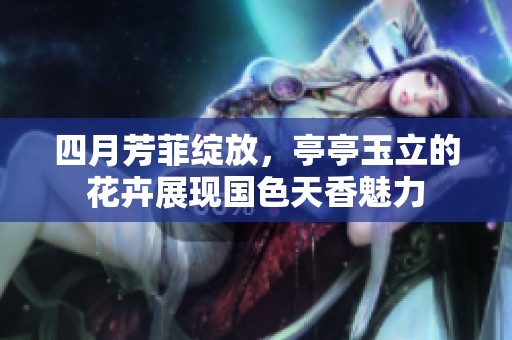 四月芳菲绽放，亭亭玉立的花卉展现国色天香魅力