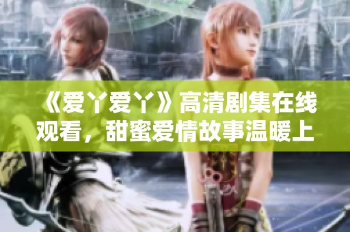 《爱丫爱丫》高清剧集在线观看，甜蜜爱情故事温暖上线