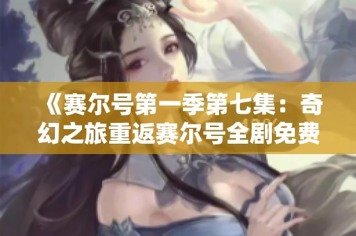 《赛尔号第一季第七集：奇幻之旅重返赛尔号全剧免费观赏》