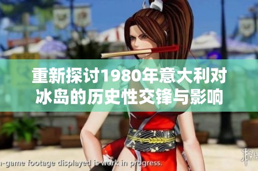 重新探讨1980年意大利对冰岛的历史性交锋与影响