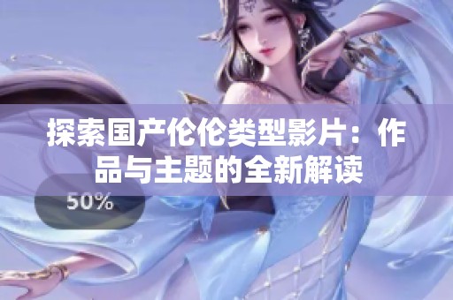 探索国产伦伦类型影片：作品与主题的全新解读