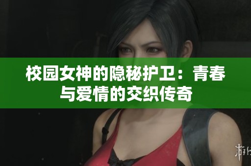 校园女神的隐秘护卫：青春与爱情的交织传奇