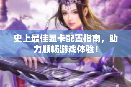 史上最佳显卡配置指南，助力顺畅游戏体验！